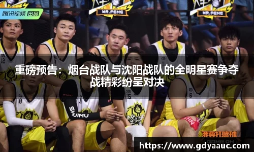 重磅预告：烟台战队与沈阳战队的全明星赛争夺战精彩纷呈对决