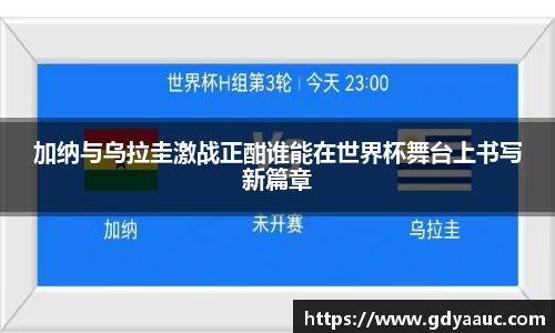 加纳与乌拉圭激战正酣谁能在世界杯舞台上书写新篇章