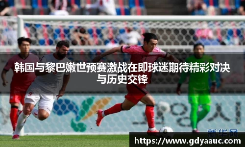 韩国与黎巴嫩世预赛激战在即球迷期待精彩对决与历史交锋