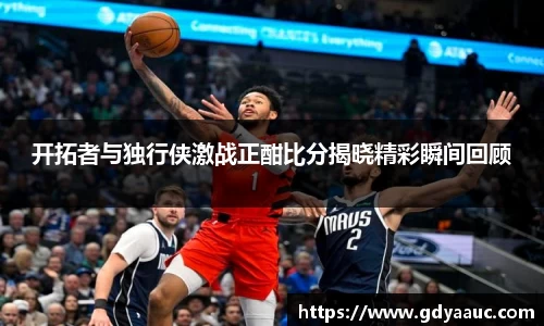 开拓者与独行侠激战正酣比分揭晓精彩瞬间回顾