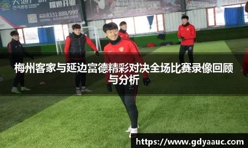 梅州客家与延边富德精彩对决全场比赛录像回顾与分析